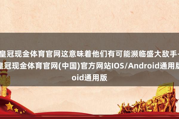 皇冠现金体育官网这意味着他们有可能濒临盛大敌手-皇冠现金体育官网(中国)官方网站IOS/Android通用版