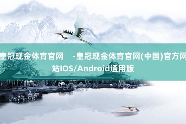 皇冠现金体育官网    -皇冠现金体育官网(中国)官方网站IOS/Android通用版