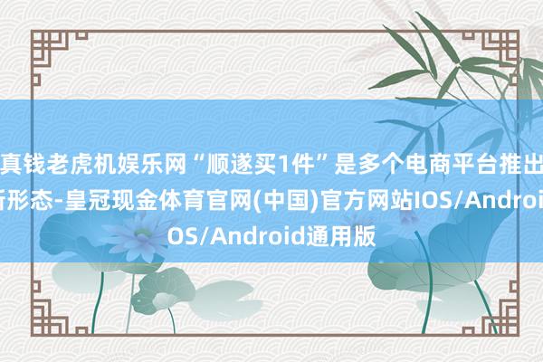 真钱老虎机娱乐网“顺遂买1件”是多个电商平台推出的营销新形态-皇冠现金体育官网(中国)官方网站IOS/Android通用版