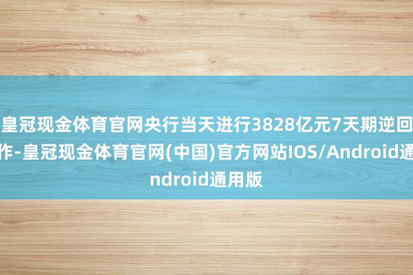 皇冠现金体育官网央行当天进行3828亿元7天期逆回购操作-皇冠现金体育官网(中国)官方网站IOS/Android通用版