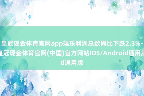 皇冠现金体育官网app娱乐利润总数同比下跌2.3%-皇冠现金体育官网(中国)官方网站IOS/Android通用版