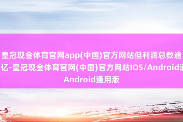 皇冠现金体育官网app(中国)官方网站但利润总数逾越5万亿-皇冠现金体育官网(中国)官方网站IOS/Android通用版