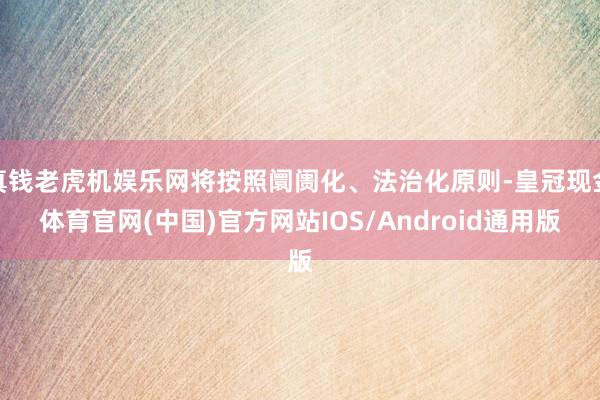 真钱老虎机娱乐网将按照阛阓化、法治化原则-皇冠现金体育官网(中国)官方网站IOS/Android通用版