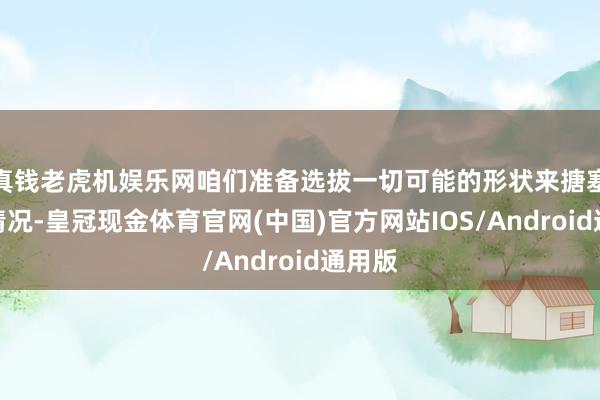 真钱老虎机娱乐网咱们准备选拔一切可能的形状来搪塞这种情况-皇冠现金体育官网(中国)官方网站IOS/Android通用版