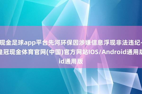 现金足球app平台先河环保因涉嫌信息浮现非法违纪-皇冠现金体育官网(中国)官方网站IOS/Android通用版