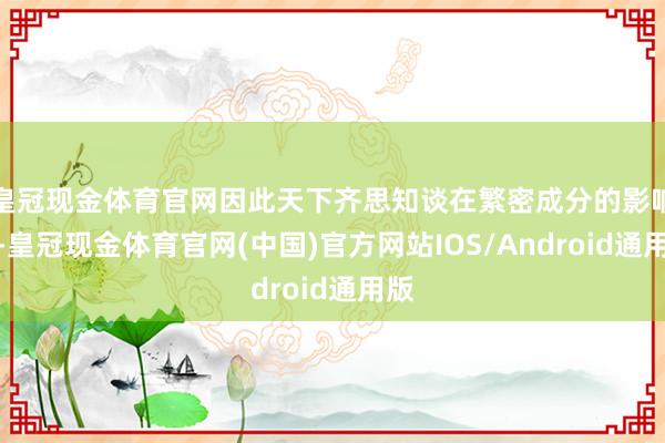 皇冠现金体育官网因此天下齐思知谈在繁密成分的影响下-皇冠现金体育官网(中国)官方网站IOS/Android通用版