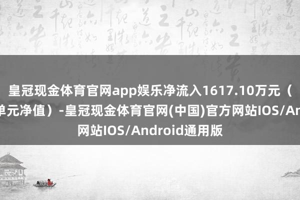 皇冠现金体育官网app娱乐净流入1617.10万元（净申购份额*单元净值）-皇冠现金体育官网(中国)官方网站IOS/Android通用版