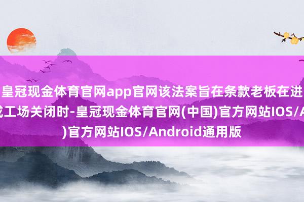 皇冠现金体育官网app官网该法案旨在条款老板在进行大鸿沟裁人或工场关闭时-皇冠现金体育官网(中国)官方网站IOS/Android通用版