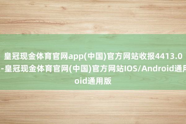 皇冠现金体育官网app(中国)官方网站收报4413.08点-皇冠现金体育官网(中国)官方网站IOS/Android通用版