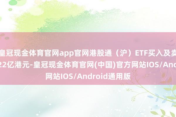 皇冠现金体育官网app官网港股通（沪）ETF买入及卖出成交额1.22亿港元-皇冠现金体育官网(中国)官方网站IOS/Android通用版