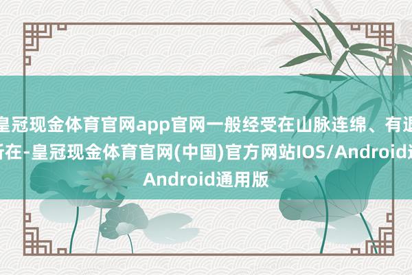 皇冠现金体育官网app官网一般经受在山脉连绵、有退换的所在-皇冠现金体育官网(中国)官方网站IOS/Android通用版