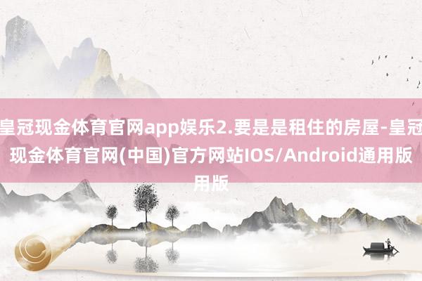 皇冠现金体育官网app娱乐2.要是是租住的房屋-皇冠现金体育官网(中国)官方网站IOS/Android通用版