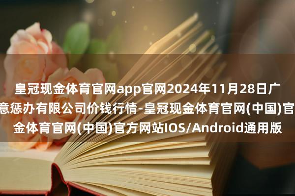 皇冠现金体育官网app官网2024年11月28日广州江南果菜批发阛阓蓄意惩办有限公司价钱行情-皇冠现金体育官网(中国)官方网站IOS/Android通用版