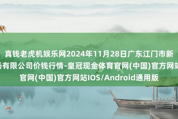 真钱老虎机娱乐网2024年11月28日广东江门市新会区生果食物批发商场有限公司价钱行情-皇冠现金体育官网(中国)官方网站IOS/Android通用版