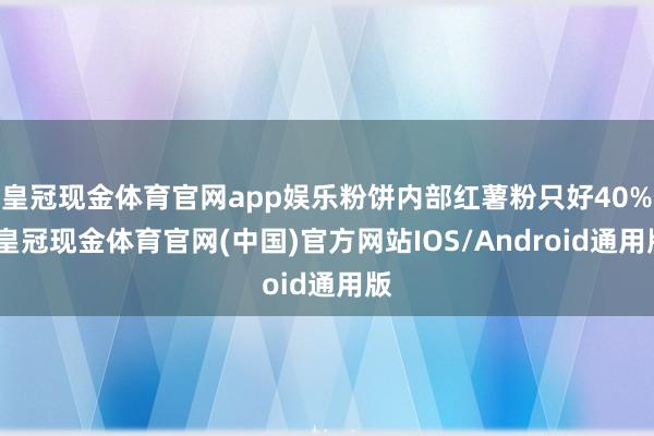 皇冠现金体育官网app娱乐粉饼内部红薯粉只好40%-皇冠现金体育官网(中国)官方网站IOS/Android通用版