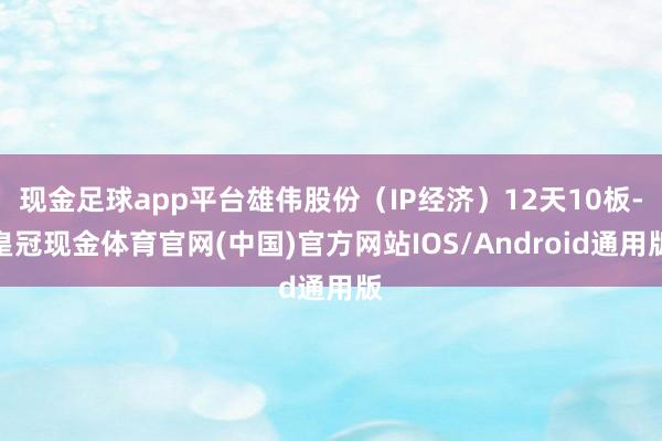 现金足球app平台雄伟股份（IP经济）12天10板-皇冠现金体育官网(中国)官方网站IOS/Android通用版