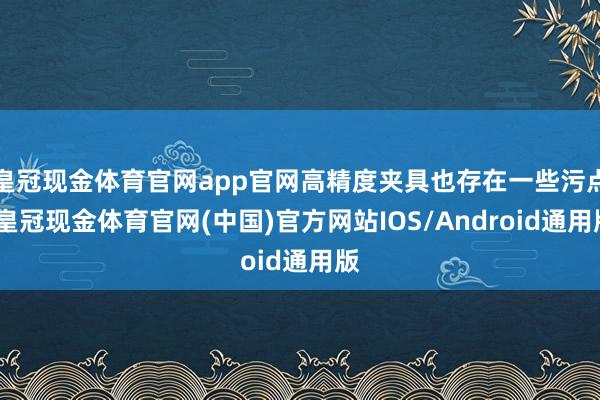 皇冠现金体育官网app官网高精度夹具也存在一些污点-皇冠现金体育官网(中国)官方网站IOS/Android通用版