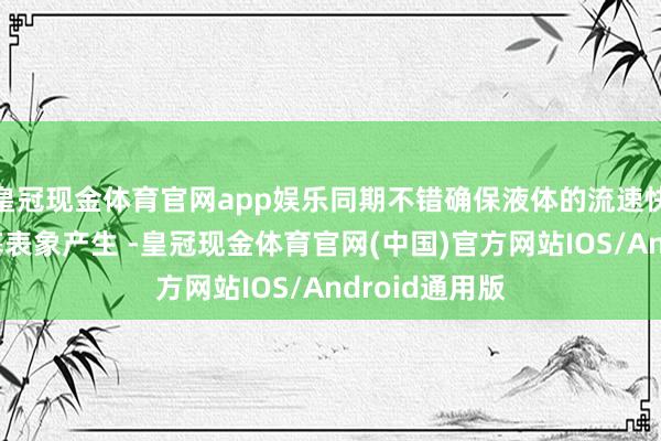 皇冠现金体育官网app娱乐同期不错确保液体的流速快且无死角堵塞表象产生 -皇冠现金体育官网(中国)官方网站IOS/Android通用版