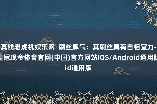 真钱老虎机娱乐网  刷丝脾气：其刷丝具有自相宜力-皇冠现金体育官网(中国)官方网站IOS/Android通用版