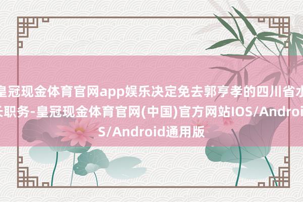 皇冠现金体育官网app娱乐决定免去郭亨孝的四川省水利厅厅长职务-皇冠现金体育官网(中国)官方网站IOS/Android通用版