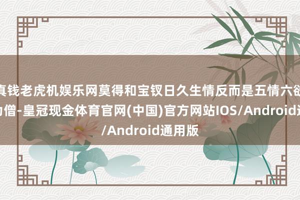 真钱老虎机娱乐网莫得和宝钗日久生情反而是五情六欲削发为僧-皇冠现金体育官网(中国)官方网站IOS/Android通用版