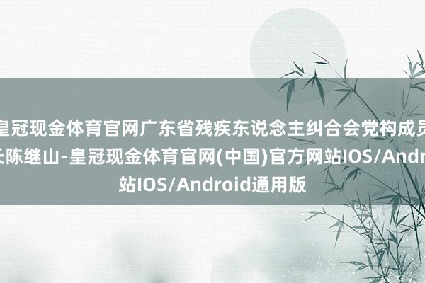 皇冠现金体育官网广东省残疾东说念主纠合会党构成员、副理事长陈继山-皇冠现金体育官网(中国)官方网站IOS/Android通用版