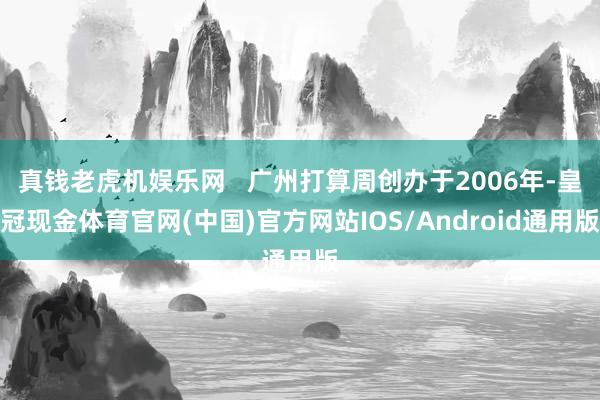 真钱老虎机娱乐网   广州打算周创办于2006年-皇冠现金体育官网(中国)官方网站IOS/Android通用版