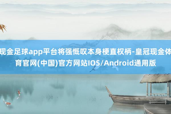 现金足球app平台将强慨叹本身梗直权柄-皇冠现金体育官网(中国)官方网站IOS/Android通用版