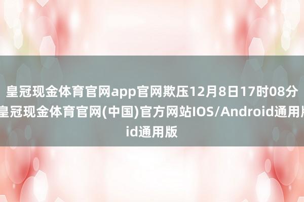 皇冠现金体育官网app官网欺压12月8日17时08分-皇冠现金体育官网(中国)官方网站IOS/Android通用版