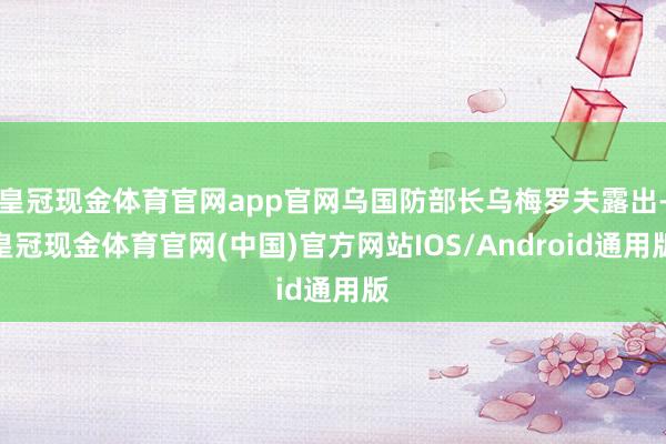 皇冠现金体育官网app官网乌国防部长乌梅罗夫露出-皇冠现金体育官网(中国)官方网站IOS/Android通用版