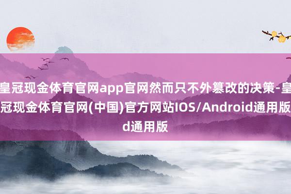 皇冠现金体育官网app官网然而只不外篡改的决策-皇冠现金体育官网(中国)官方网站IOS/Android通用版