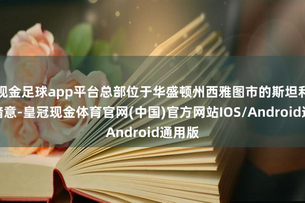 现金足球app平台总部位于华盛顿州西雅图市的斯坦利公司暗意-皇冠现金体育官网(中国)官方网站IOS/Android通用版