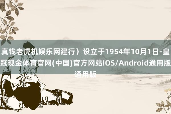 真钱老虎机娱乐网建行）设立于1954年10月1日-皇冠现金体育官网(中国)官方网站IOS/Android通用版