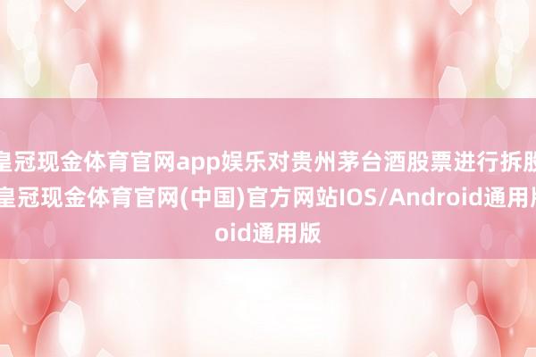 皇冠现金体育官网app娱乐对贵州茅台酒股票进行拆股-皇冠现金体育官网(中国)官方网站IOS/Android通用版