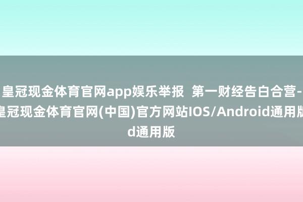 皇冠现金体育官网app娱乐举报  第一财经告白合营-皇冠现金体育官网(中国)官方网站IOS/Android通用版