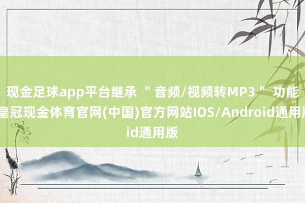 现金足球app平台继承 ＂音频/视频转MP3＂ 功能-皇冠现金体育官网(中国)官方网站IOS/Android通用版