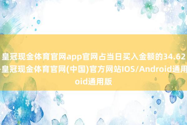 皇冠现金体育官网app官网占当日买入金额的34.62%-皇冠现金体育官网(中国)官方网站IOS/Android通用版