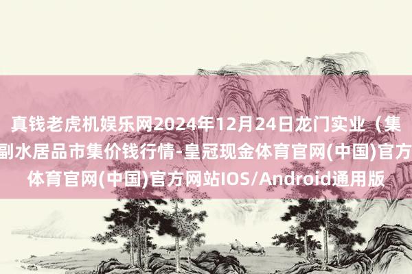 真钱老虎机娱乐网2024年12月24日龙门实业（集团）有限公司西三街农副水居品市集价钱行情-皇冠现金体育官网(中国)官方网站IOS/Android通用版