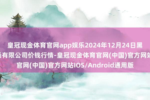 皇冠现金体育官网app娱乐2024年12月24日黑龙江省华博农家具商场有限公司价钱行情-皇冠现金体育官网(中国)官方网站IOS/Android通用版