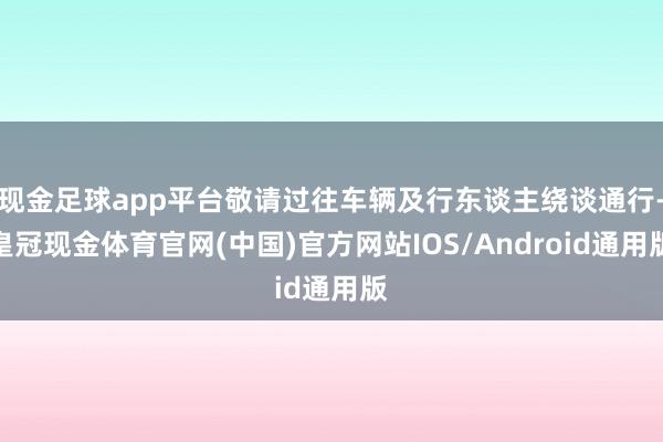 现金足球app平台敬请过往车辆及行东谈主绕谈通行-皇冠现金体育官网(中国)官方网站IOS/Android通用版