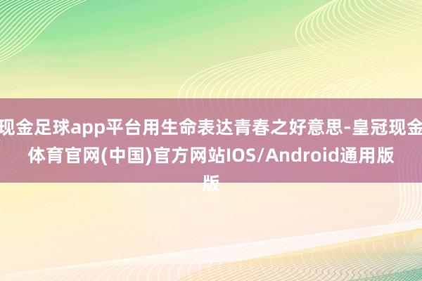 现金足球app平台用生命表达青春之好意思-皇冠现金体育官网(中国)官方网站IOS/Android通用版