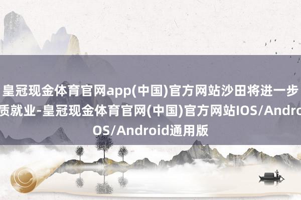 皇冠现金体育官网app(中国)官方网站沙田将进一步提供更优质就业-皇冠现金体育官网(中国)官方网站IOS/Android通用版