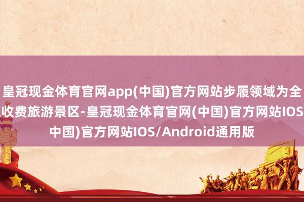 皇冠现金体育官网app(中国)官方网站步履领域为全市14处4A级以上收费旅游景区-皇冠现金体育官网(中国)官方网站IOS/Android通用版