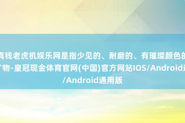 真钱老虎机娱乐网是指少见的、耐磨的、有璀璨颜色的自然矿物-皇冠现金体育官网(中国)官方网站IOS/Android通用版