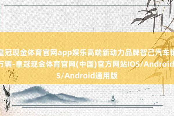 皇冠现金体育官网app娱乐高端新动力品牌智己汽车销售6.6万辆-皇冠现金体育官网(中国)官方网站IOS/Android通用版