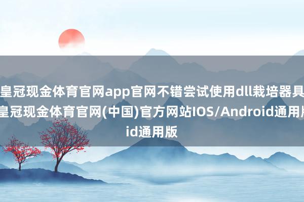 皇冠现金体育官网app官网不错尝试使用dll栽培器具-皇冠现金体育官网(中国)官方网站IOS/Android通用版