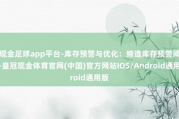 现金足球app平台-库存预警与优化：缔造库存预警阈值-皇冠现金体育官网(中国)官方网站IOS/Android通用版