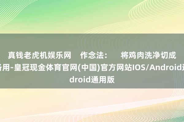 真钱老虎机娱乐网    作念法：    将鸡肉洗净切成小块备用-皇冠现金体育官网(中国)官方网站IOS/Android通用版