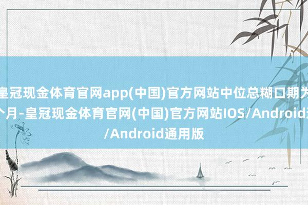 皇冠现金体育官网app(中国)官方网站中位总糊口期为11.8个月-皇冠现金体育官网(中国)官方网站IOS/Android通用版