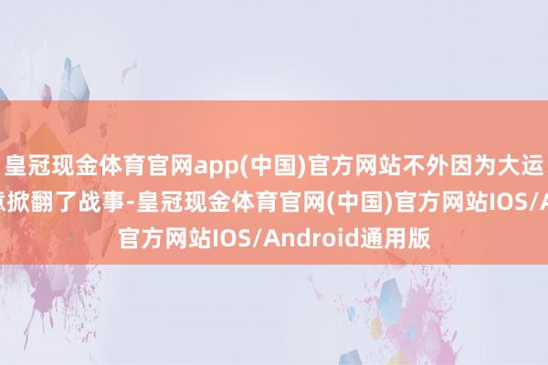 皇冠现金体育官网app(中国)官方网站不外因为大运河事件不得民意掀翻了战事-皇冠现金体育官网(中国)官方网站IOS/Android通用版